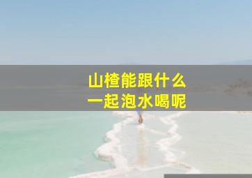 山楂能跟什么一起泡水喝呢