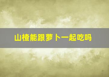 山楂能跟萝卜一起吃吗