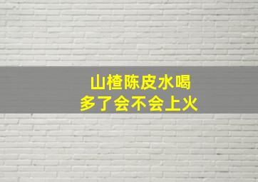 山楂陈皮水喝多了会不会上火