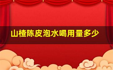 山楂陈皮泡水喝用量多少