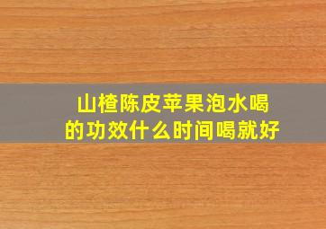 山楂陈皮苹果泡水喝的功效什么时间喝就好