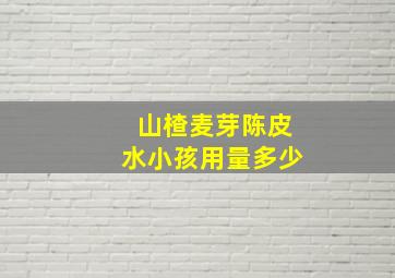 山楂麦芽陈皮水小孩用量多少