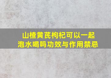 山楂黄芪枸杞可以一起泡水喝吗功效与作用禁忌