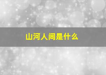 山河人间是什么