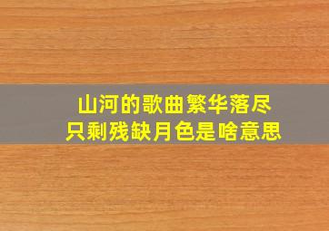 山河的歌曲繁华落尽只剩残缺月色是啥意思