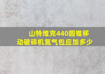 山特维克440圆锥移动破碎机氮气包应加多少