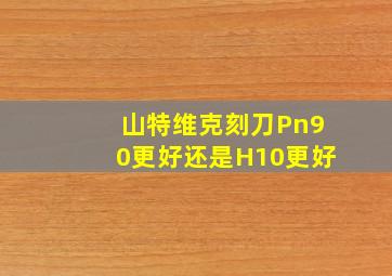 山特维克刻刀Pn90更好还是H10更好