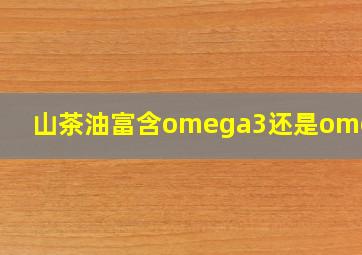 山茶油富含omega3还是omega6