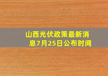 山西光伏政策最新消息7月25日公布时间