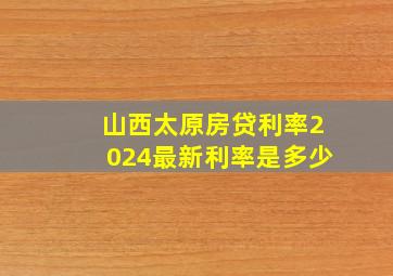 山西太原房贷利率2024最新利率是多少