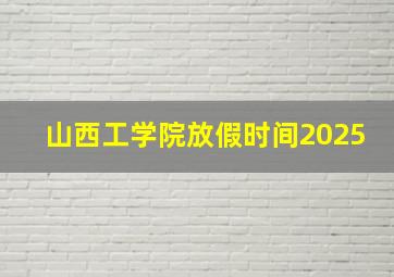 山西工学院放假时间2025