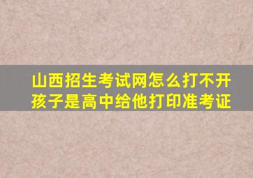 山西招生考试网怎么打不开孩子是高中给他打印准考证