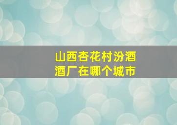 山西杏花村汾酒酒厂在哪个城市