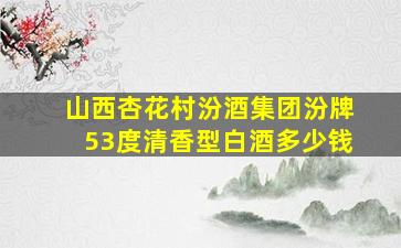 山西杏花村汾酒集团汾牌53度清香型白酒多少钱