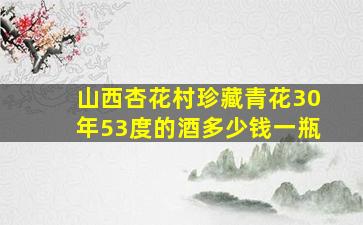 山西杏花村珍藏青花30年53度的酒多少钱一瓶