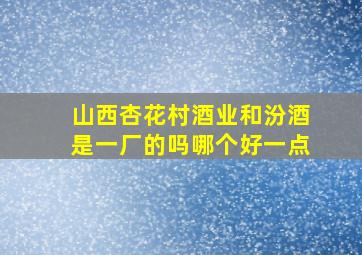 山西杏花村酒业和汾酒是一厂的吗哪个好一点