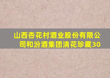 山西杏花村酒业股份有限公司和汾酒集团清花珍藏30