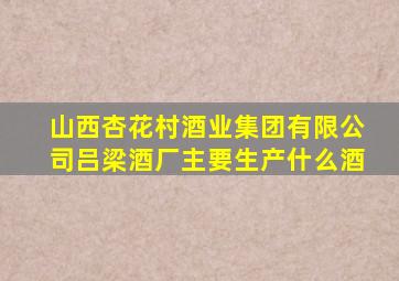 山西杏花村酒业集团有限公司吕梁酒厂主要生产什么酒