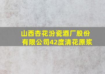 山西杏花汾瓷酒厂股份有限公司42度清花原浆