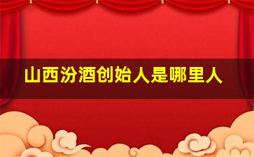 山西汾酒创始人是哪里人