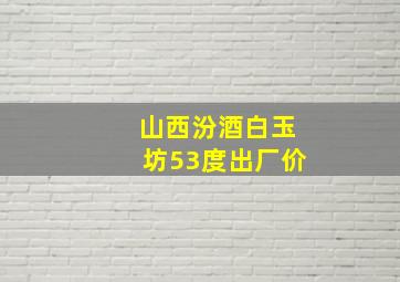 山西汾酒白玉坊53度出厂价