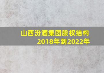 山西汾酒集团股权结构2018年到2022年