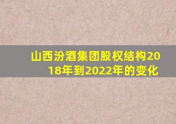 山西汾酒集团股权结构2018年到2022年的变化