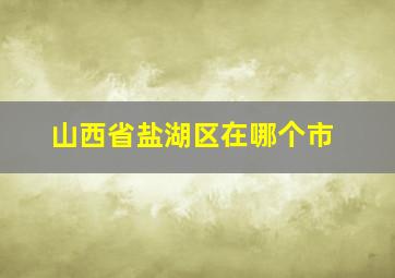 山西省盐湖区在哪个市