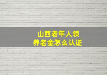 山西老年人领养老金怎么认证