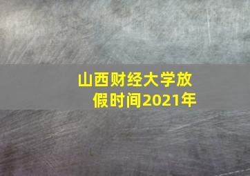 山西财经大学放假时间2021年