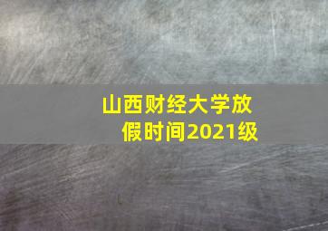 山西财经大学放假时间2021级