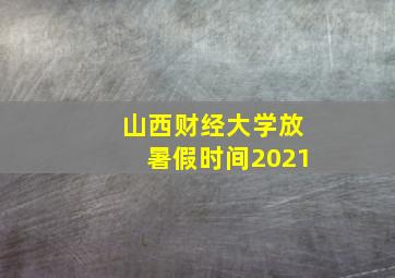 山西财经大学放暑假时间2021