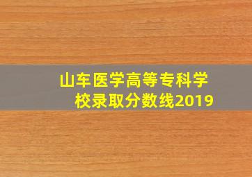 山车医学高等专科学校录取分数线2019