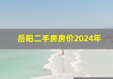 岳阳二手房房价2024年