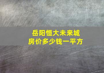 岳阳恒大未来城房价多少钱一平方