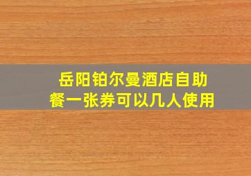 岳阳铂尔曼酒店自助餐一张券可以几人使用