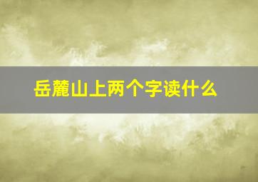 岳麓山上两个字读什么