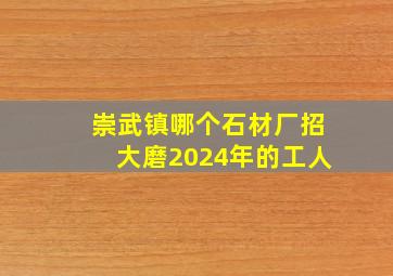 崇武镇哪个石材厂招大磨2024年的工人