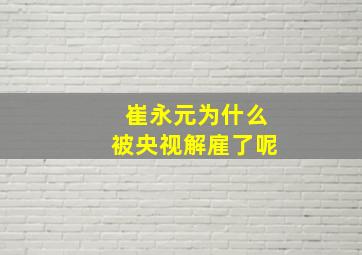 崔永元为什么被央视解雇了呢