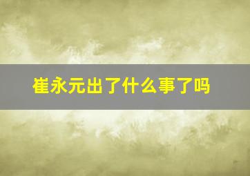 崔永元出了什么事了吗