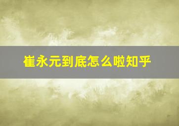 崔永元到底怎么啦知乎