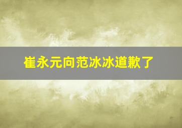 崔永元向范冰冰道歉了