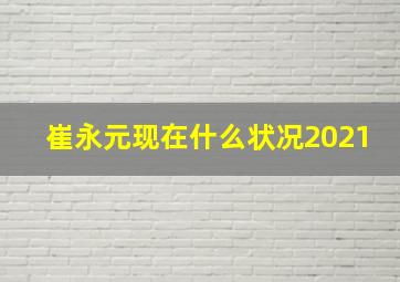 崔永元现在什么状况2021