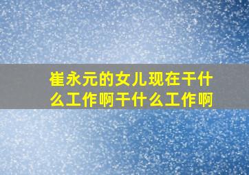 崔永元的女儿现在干什么工作啊干什么工作啊