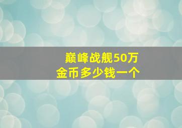 巅峰战舰50万金币多少钱一个