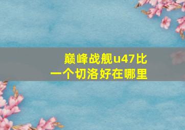 巅峰战舰u47比一个切洛好在哪里