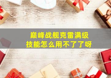 巅峰战舰克雷满级技能怎么用不了了呀