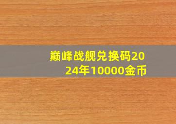 巅峰战舰兑换码2024年10000金币