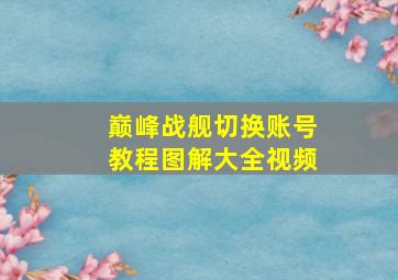 巅峰战舰切换账号教程图解大全视频