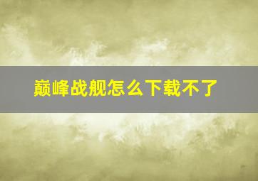 巅峰战舰怎么下载不了